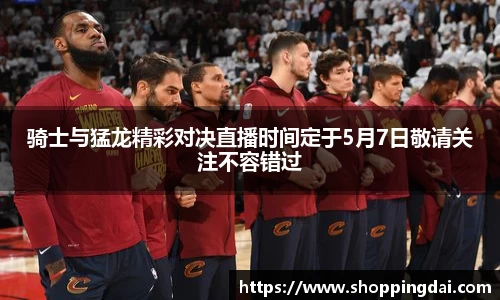 骑士与猛龙精彩对决直播时间定于5月7日敬请关注不容错过